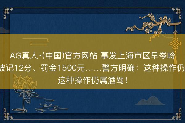 AG真人·(中国)官方网站 事发上海市区早岑岭！男人被记12分、罚金1500元……警方明确：这种操作仍属酒驾！