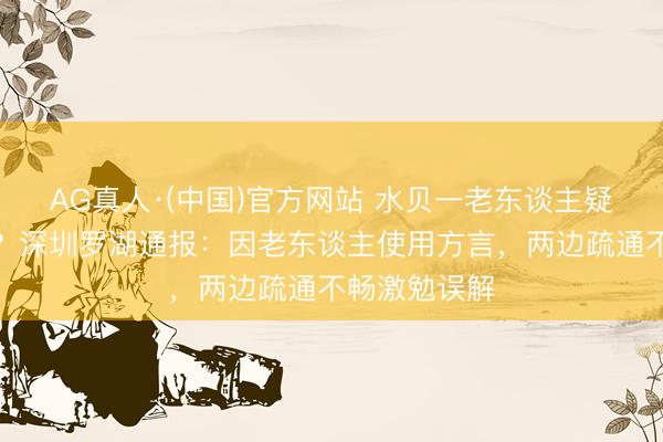 AG真人·(中国)官方网站 水贝一老东谈主疑似碰瓷学生？深圳罗湖通报：因老东谈主使用方言，两边疏通不畅激勉误解