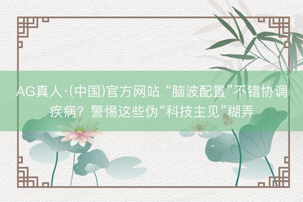 AG真人·(中国)官方网站 “脑波配置”不错协调疾病？警惕这些伪“科技主见”糊弄