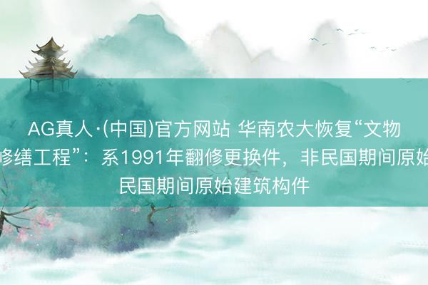 AG真人·(中国)官方网站 华南农大恢复“文物建筑屋面修缮工程”:系1991年翻修更换件,非民国期间原始建筑构件