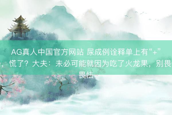 AG真人中国官方网站 尿成例诠释单上有“+”号,慌了?大夫:未必可能就因为吃了火龙果,别畏怯