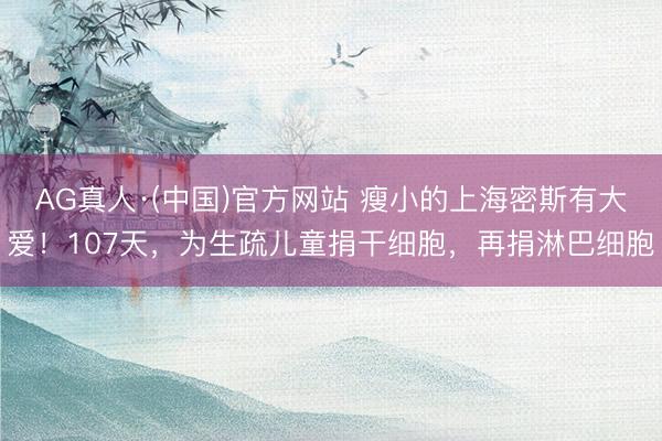 AG真人·(中国)官方网站 瘦小的上海密斯有大爱！107天，为生疏儿童捐干细胞，再捐淋巴细胞