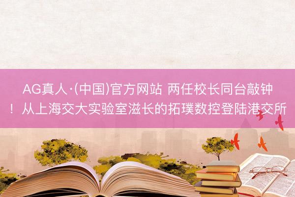 AG真人·(中国)官方网站 两任校长同台敲钟！从上海交大实验室滋长的拓璞数控登陆港交所