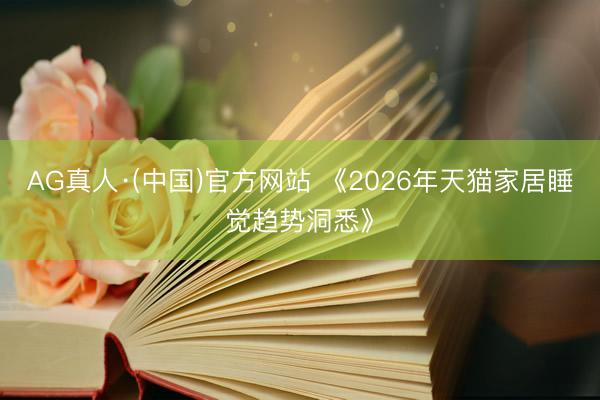 AG真人·(中国)官方网站 《2026年天猫家居睡觉趋势洞悉》