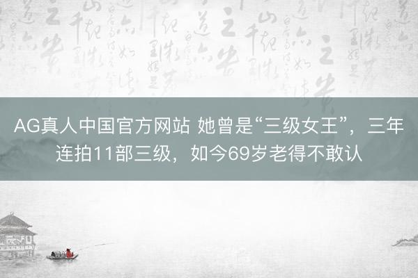 AG真人中国官方网站 她曾是“三级女王”，三年连拍11部三级，如今69岁老得不敢认