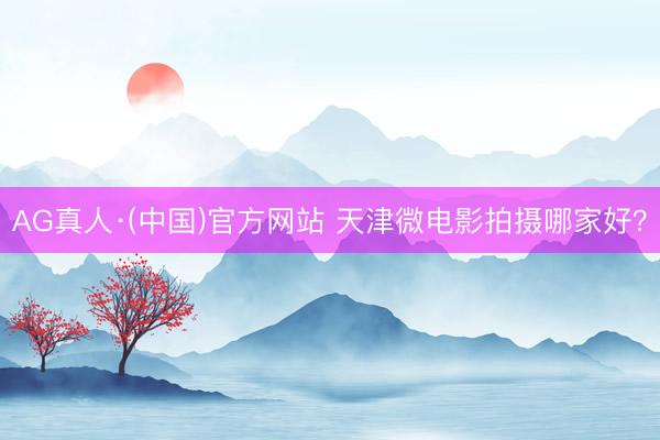 AG真人·(中国)官方网站 天津微电影拍摄哪家好？