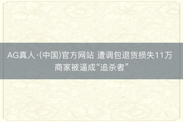 AG真人·(中国)官方网站 遭调包退货损失11万 商家被逼成“追杀者”