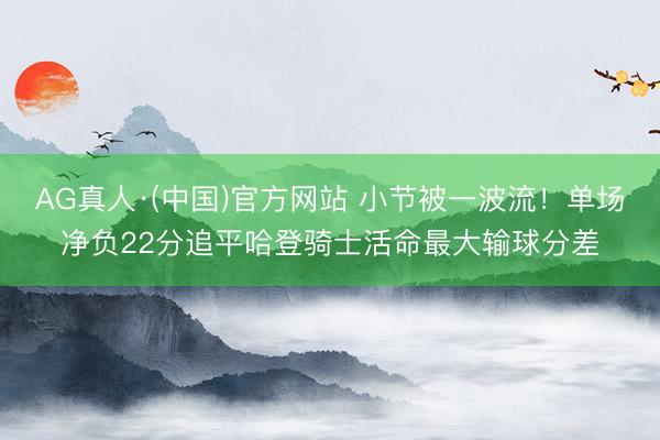 AG真人·(中国)官方网站 小节被一波流！单场净负22分追平哈登骑士活命最大输球分差