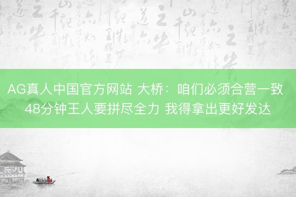 AG真人中国官方网站 大桥:咱们必须合营一致 48分钟王人要拼尽全力 我得拿出更好发达