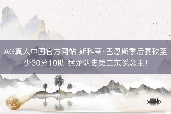 AG真人中国官方网站 斯科蒂·巴恩斯季后赛砍至少30分10助 猛龙队史第二东说念主！