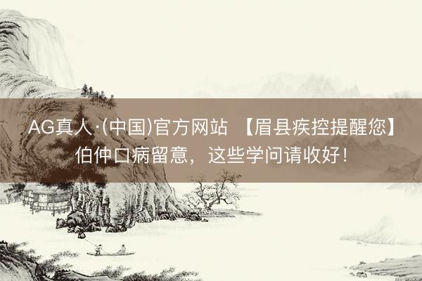 AG真人·(中国)官方网站 【眉县疾控提醒您】伯仲口病留意，这些学问请收好！