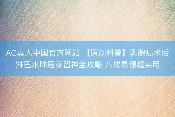 AG真人中国官方网站 【原创科普】乳腺癌术后淋巴水肿居家留神全攻略 八成易懂超实用