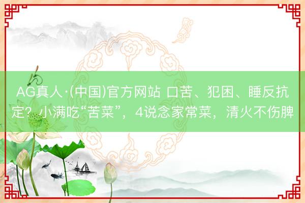 AG真人·(中国)官方网站 口苦、犯困、睡反抗定？小满吃“苦菜”，4说念家常菜，清火不伤脾