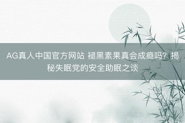 AG真人中国官方网站 褪黑素果真会成瘾吗?揭秘失眠党的安全助眠之谈