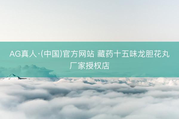 AG真人·(中国)官方网站 藏药十五味龙胆花丸厂家授权店