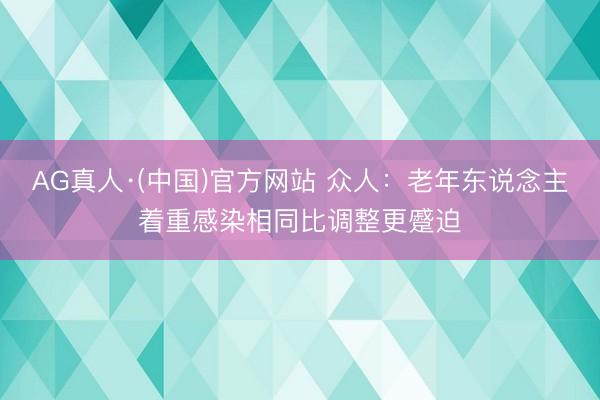 AG真人·(中国)官方网站 众人：老年东说念主着重感染相同比调整更蹙迫