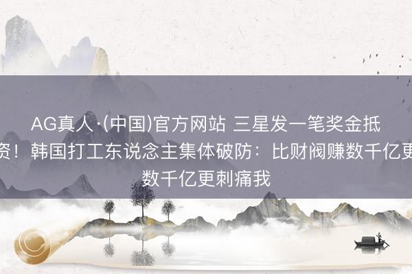 AG真人·(中国)官方网站 三星发一笔奖金抵几年工资!韩国打工东说念主集体破防:比财阀赚数千亿更刺痛我