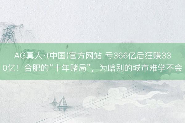 AG真人·(中国)官方网站 亏366亿后狂赚330亿！合肥的“十年赌局”，为啥别的城市难学不会