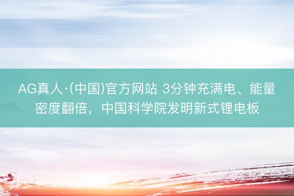 AG真人·(中国)官方网站 3分钟充满电、能量密度翻倍,中国科学院发明新式锂电板