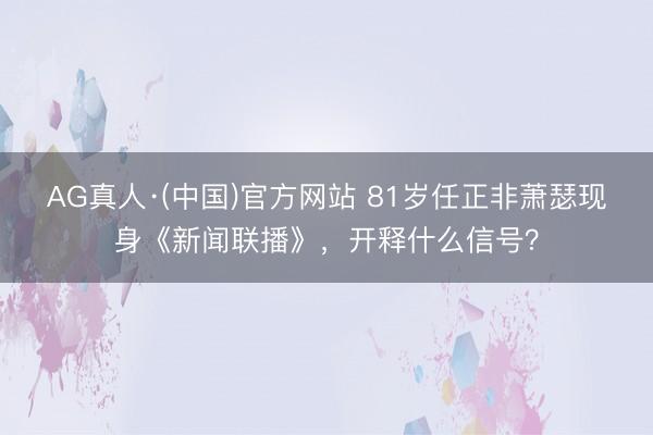 AG真人·(中国)官方网站 81岁任正非萧瑟现身《新闻联播》，开释什么信号？