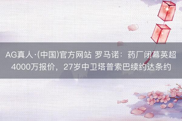 AG真人·(中国)官方网站 罗马诺：药厂闭幕英超4000万报价，27岁中卫塔普索巴续约达条约