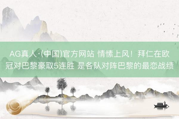 AG真人·(中国)官方网站 情愫上风！拜仁在欧冠对巴黎豪取5连胜 是各队对阵巴黎的最恋战绩