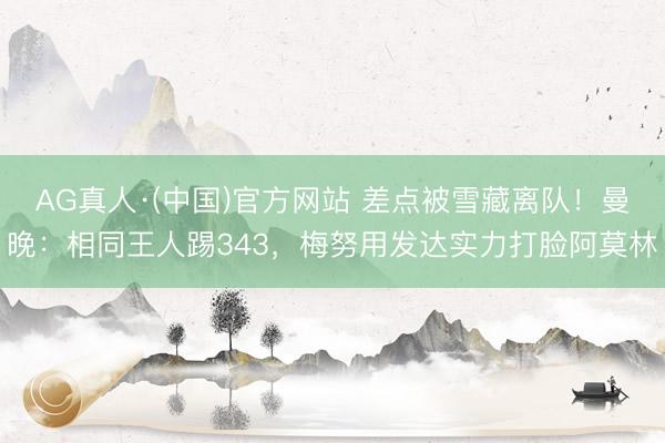 AG真人·(中国)官方网站 差点被雪藏离队！曼晚：相同王人踢343，梅努用发达实力打脸阿莫林