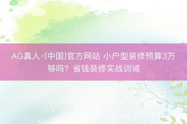 AG真人·(中国)官方网站 小户型装修预算3万够吗?省钱装修实战训诫