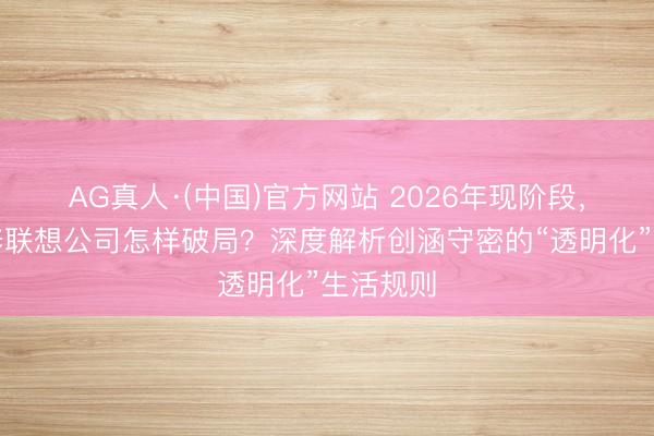 AG真人·(中国)官方网站 2026年现阶段,义乌装修联想公司怎样破局?深度解析创涵守密的“透明化”生活规则