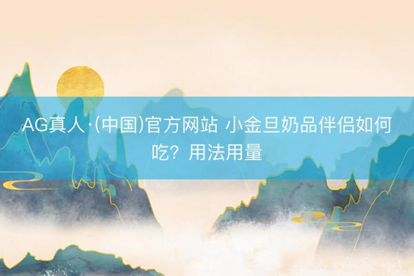 AG真人·(中国)官方网站 小金旦奶品伴侣如何吃?用法用量