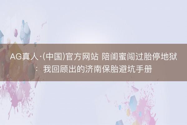 AG真人·(中国)官方网站 陪闺蜜闯过胎停地狱:我回顾出的济南保胎避坑手册