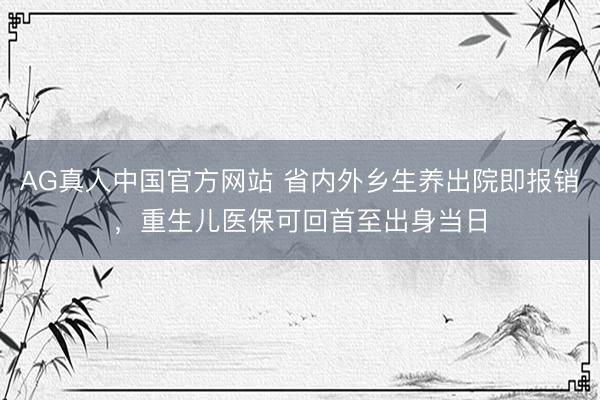 AG真人中国官方网站 省内外乡生养出院即报销，重生儿医保可回首至出身当日