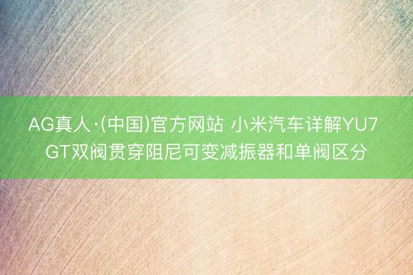 AG真人·(中国)官方网站 小米汽车详解YU7 GT双阀贯穿阻尼可变减振器和单阀区分