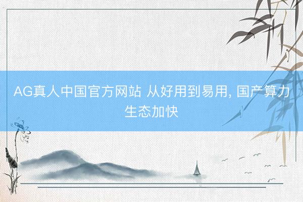 AG真人中国官方网站 从好用到易用， 国产算力生态加快
