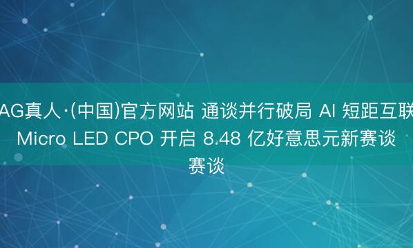AG真人·(中国)官方网站 通谈并行破局 AI 短距互联Micro LED CPO 开启 8.48 亿好意思元新赛谈