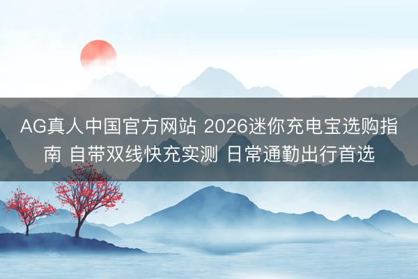 AG真人中国官方网站 2026迷你充电宝选购指南 自带双线快充实测 日常通勤出行首选