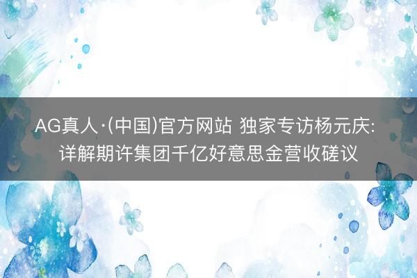 AG真人·(中国)官方网站 独家专访杨元庆: 详解期许集团千亿好意思金营收磋议