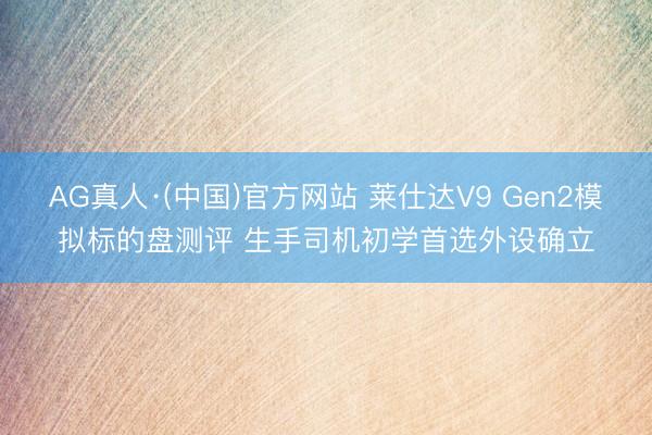AG真人·(中国)官方网站 莱仕达V9 Gen2模拟标的盘测评 生手司机初学首选外设确立
