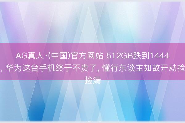 AG真人·(中国)官方网站 512GB跌到1444元, 华为这台手机终于不贵了, 懂行东谈主如故开动捡漏