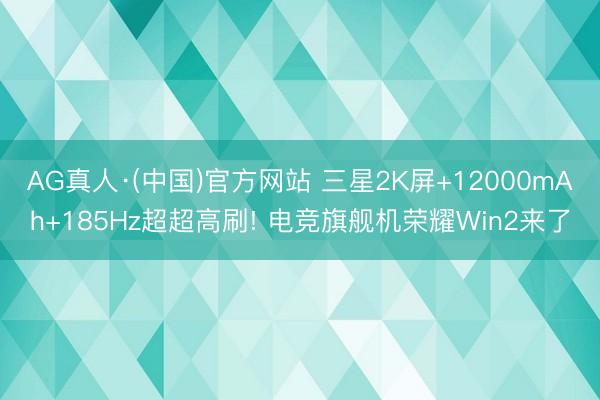 AG真人·(中国)官方网站 三星2K屏+12000mAh+185Hz超超高刷! 电竞旗舰机荣耀Win2来了