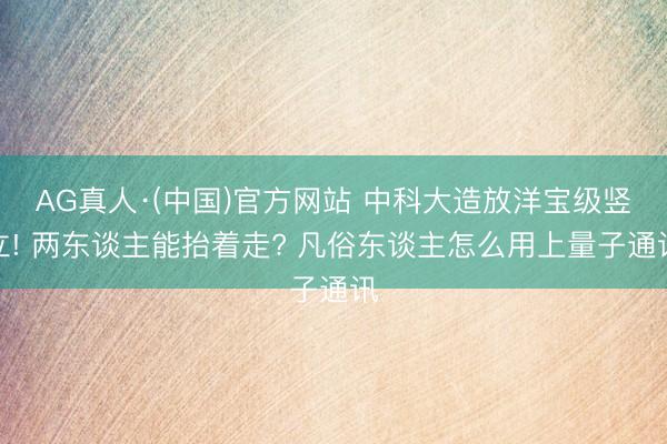AG真人·(中国)官方网站 中科大造放洋宝级竖立! 两东谈主能抬着走? 凡俗东谈主怎么用上量子通讯