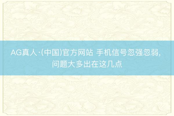 AG真人·(中国)官方网站 手机信号忽强忽弱, 问题大多出在这几点