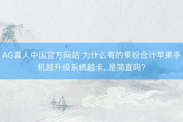 AG真人中国官方网站 为什么有的果粉合计苹果手机越升级系统越卡, 是简直吗?