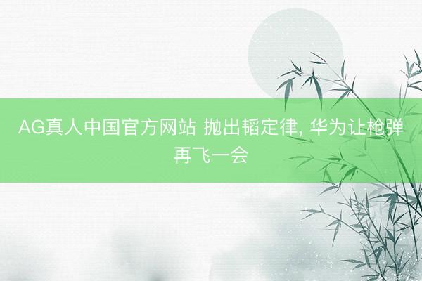 AG真人中国官方网站 抛出韬定律， 华为让枪弹再飞一会