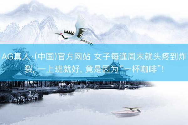 AG真人·(中国)官方网站 女子每逢周末就头疼到炸裂, 一上班就好, 竟是因为“一杯咖啡”!