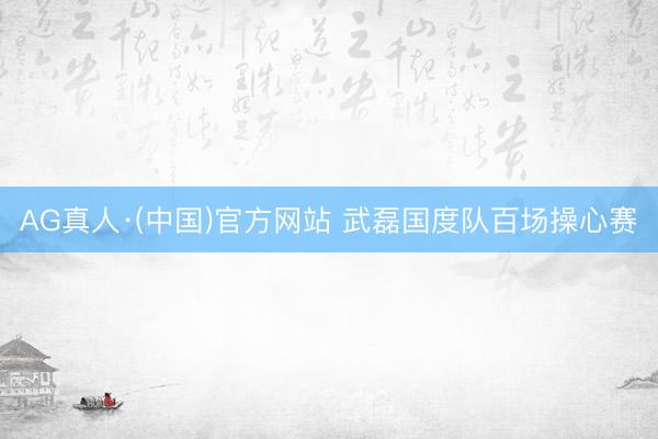 AG真人·(中国)官方网站 武磊国度队百场操心赛