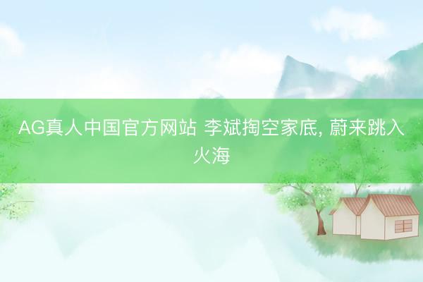 AG真人中国官方网站 李斌掏空家底， 蔚来跳入火海