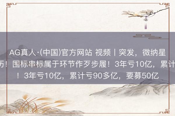 AG真人·(中国)官方网站 视频丨突发，微纳星空被暂停三军采购履历！围标串标属于环节作歹步履！3年亏10亿，累计亏90多亿，<a href=