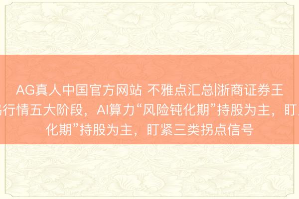 AG真人中国官方网站 不雅点汇总|浙商证券王大霁：七轮共鸣行情五大阶段，AI算力“风险钝化期”持股为主，盯紧三类拐点信号