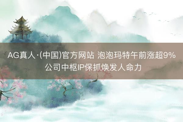 AG真人·(中国)官方网站 泡泡玛特午前涨超9% 公司中枢IP保抓焕发人命力